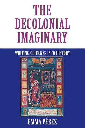 The Decolonial Imaginary: Writing Chicanas Into History by Emma Pérez