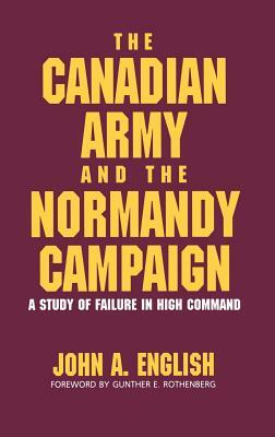 The Canadian Army and the Normandy Campaign: A Study of Failure in High Command by John a. English