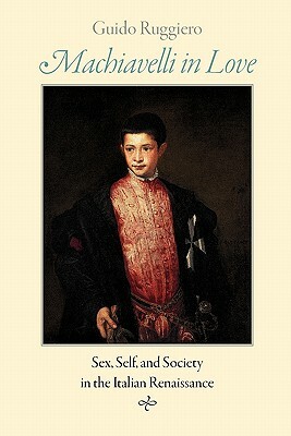 Machiavelli in Love: Sex, Self, and Society in the Italian Renaissance by Guido Ruggiero