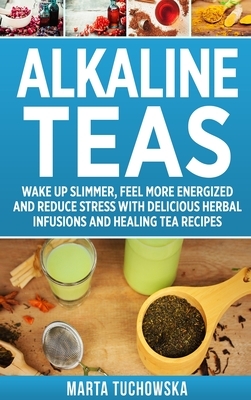 Alkaline Teas: Wake Up Slimmer, Feel More Energized and Reduce Stress with Delicious Herbal Infusions and Healing Tea Recipes by Marta Tuchowska