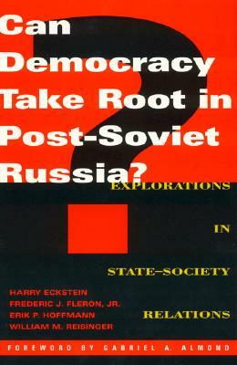 Can Democracy Take Root in Post-Soviet Russia?: Explorations in State-Society Relations by Frederic J. Fleron, Harry Eckstein, Erik P. Hoffmann