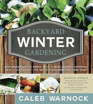 Backyard Winter Gardening: Vegetables Fresh and Simple, in Any Climate, Without Artificial Heat or Electricity - The Way It's Been Done for 2,000 Years by Caleb Warnock