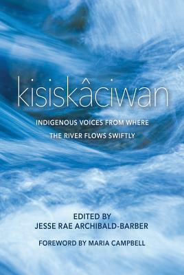 Kisiskâciwan: Indigenous Voices from Where the River Flows Swiftly by Jesse Rae Archibald-Barber
