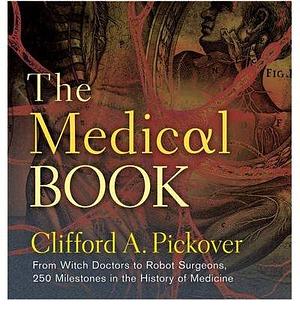 The Medical Book : From Witch Doctors to Robot Surgeons, 250 Milestones in the History of Medicine(Hardback) - 2012 Edition by Clifford A. Pickover, Clifford A. Pickover