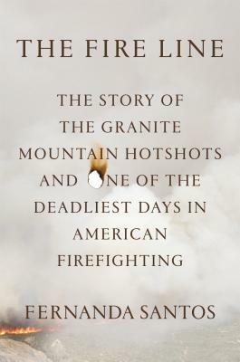 The Fire Line: The Story of the Granite Mountain Hotshots and One of the Deadliest Days in American Firefighting by Fernanda Santos