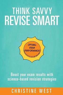 Think Savvy, Revise Smart: Boost your exam results with science-based revision strategies by Christine West