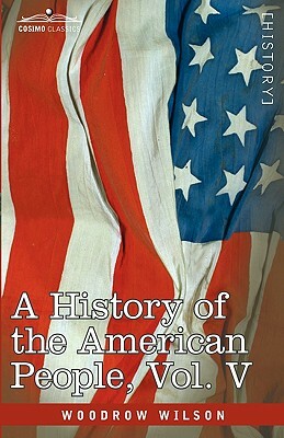 A History of the American People - In Five Volumes, Vol. V: Reunion and Nationalization by Woodrow Wilson