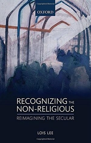 Recognizing the Non-Religious: Reimagining the Secular by Lois Lee