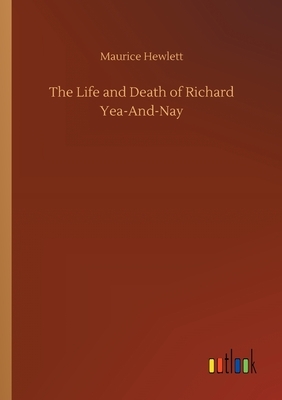 The Life and Death of Richard Yea-And-Nay by Maurice Hewlett