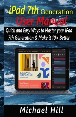 iPad 7th Generation User Manual: Quick and Easy Ways to Master your iPad 7th Generation & Make it 10× Better by Michael Hill