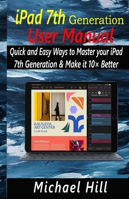 iPad 7th Generation User Manual: Quick and Easy Ways to Master your iPad 7th Generation & Make it 10× Better by Michael Hill