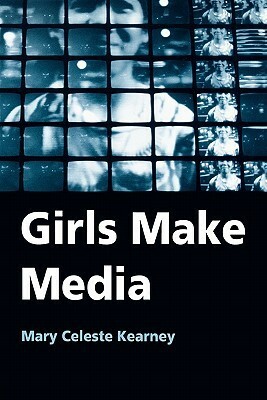 Girls Make Media by Mary Celeste Kearney