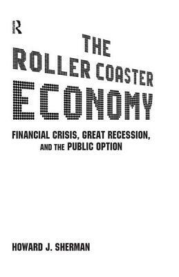 The Roller Coaster Economy: Financial Crisis, Great Recession, and the Public Option: Financial Crisis, Great Recession, and the Public Option by Howard J. Sherman