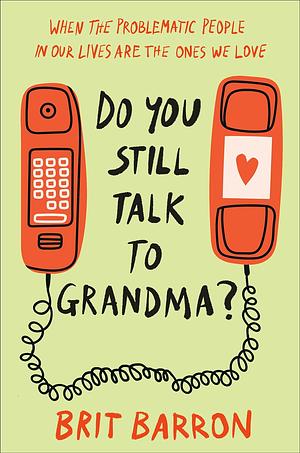Do You Still Talk to Grandma?: When the Problematic People in Our Lives Are the Ones We Love by Brit Barron