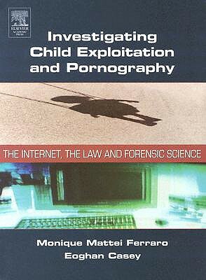 Investigating Child Exploitation and Pornography: The Internet, Law and Forensic Science by Eoghan Casey, Monique M. Ferraro