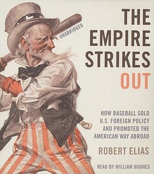 The Empire Strikes Out: How Baseball Sold U.S. Foreign Policy and Promoted the American Way Abroad by Robert Elias
