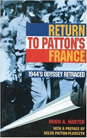 Return to Patton's France: 1944's Odyssey Retraced by Hugh A. Harter