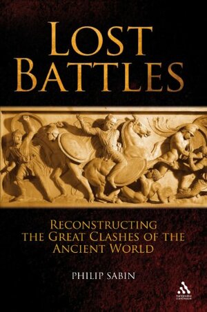Lost Battles: Reconstructing the Great Clashes of the Ancient World by Philip Sabin