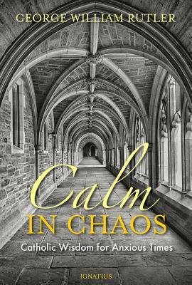 Calm in Chaos: Catholic Wisdom for Anxious Times by George William Rutler