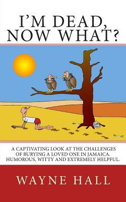 I'm Dead, Now What?: I'm Dead, Now What? A captivating look at the challenges of burying a loved one in Jamaica. Humorous, witty and extrem by Wayne Hall