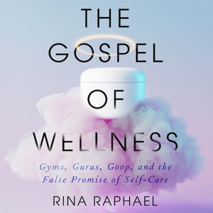 The Gospel of Wellness: Gyms, Gurus, Goop, and the False Promise of Self-Care by Rina Raphael