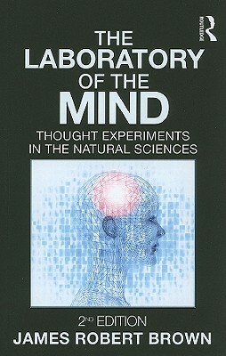 The Laboratory of the Mind: Thought Experiments in the Natural Sciences by James Robert Brown