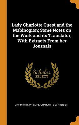 Lady Charlotte Guest and the Mabinogion; Some Notes on the Work and Its Translator, with Extracts from Her Journals by Charlotte Schreiber, David Rhys Phillips