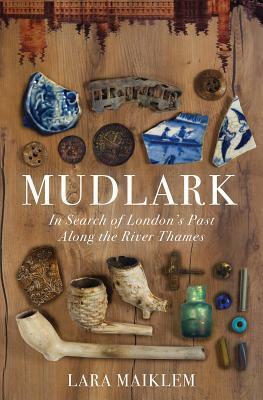 Mudlarking: Lost and Found on the River Thames  by Lara Maiklem