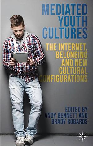 Mediated Youth Cultures: The Internet, Belonging and New Cultural Configurations by B. Robards, A. Bennett