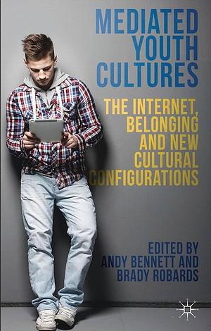 Mediated Youth Cultures: The Internet, Belonging and New Cultural Configurations by A. Bennett, B. Robards