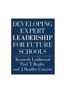 Developing Expert Leadership For Future Schools by J. Bradley Cousins, Paul T. Begley, Kenneth Leithwood
