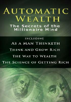 Automatic Wealth I: The Secrets of the Millionaire Mind-Including: As a Man Thinketh, the Science of Getting Rich, the Way to Wealth & Thi by Wallace D. Wattles, James Allen, Napoleon Hill