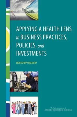 Applying a Health Lens to Business Practices, Policies, and Investments: Workshop Summary by Institute of Medicine, Board on Population Health and Public He, National Academies of Sciences Engineeri