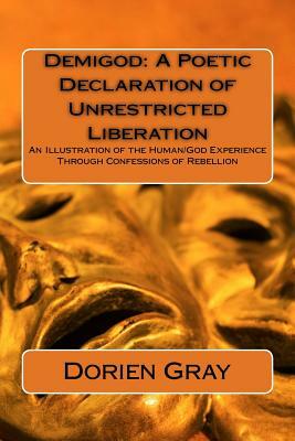 Demigod: A Poetic Declaration of Unrestricted Liberation: An illustration of the human/God Experience Through Confessions of Re by Dorien Gray