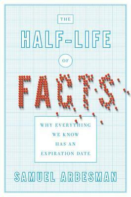 The Half-life of Facts: Why Everything We Know Has an Expiration Date by Samuel Arbesman