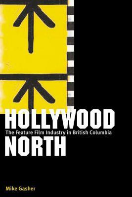 Hollywood North: The Feature Film Industry in British Columbia by Mike Gasher