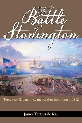 The Battle of Stonington: Torpedoes, Submarines, and Rockets in the War of 1812 by James Tertius De Kay