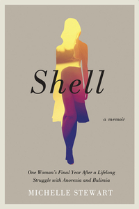 Shell: One Woman's Final Year After a Lifelong Struggle with Anorexia and Bulimia by Michelle Stewart