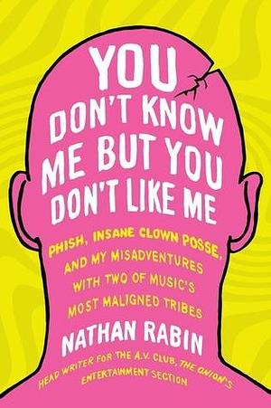 You Don't Know Me But You Don't Like Me: Phish, Insane Clown Posse, and My Misadventures with Two of Music's Most Maligned Tribes by Nathan Rabin, Nathan Rabin