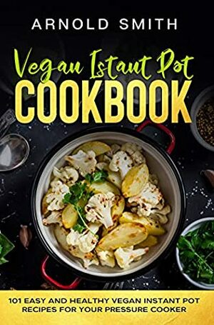 Vegan Instant Pot Cookbook: 101 Easy And Healthy Vegan Instant Pot Recipes for Your Pressure Cooker by Arnold Smith