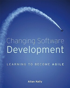 Changing Software Development: Learning to Become Agile by Allan Kelly
