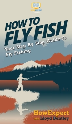 How to Fly Fish: Your Step By Step Guide To Fly Fishing by Lloyd Bentley, Howexpert