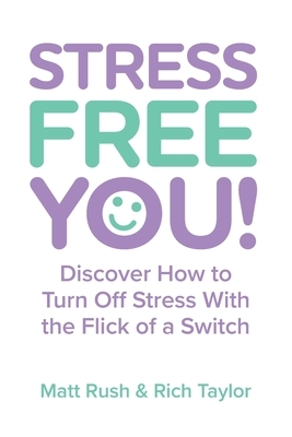 Stress Free You: Discover How to Turn Off Stress With the Flick of a Switch by Matt Rush, Rich Taylor