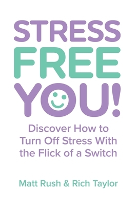 Stress Free You: Discover How to Turn Off Stress With the Flick of a Switch by Rich Taylor, Matt Rush