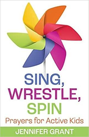 Sing, Wrestle, Spin: Prayers for Active Kids by Jennifer Grant
