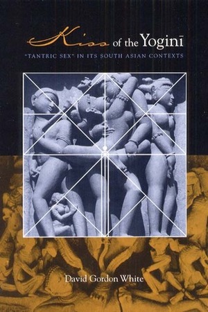 Kiss of the Yoginī: Tantric Sex in its South Asian Contexts by David Gordon White