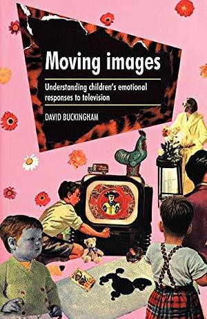 Moving Images: Understanding Children's Emotional Responses to Television by David Buckingham