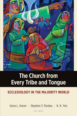 The Church from Every Tribe and Tongue: Ecclesiology in the Majority World by Gene L. Green, Stephen T. Pardue, Khiok-Khng Yeo