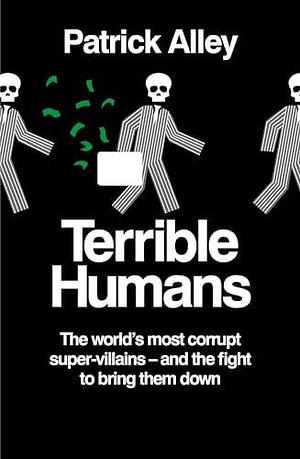 Terrible Humans: The World's most corrupt super-villains – and the fight to bring them down by Patrick Alley, Patrick Alley