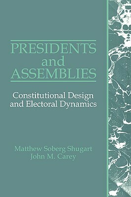Presidents and Assemblies: Constitutional Design and Electoral Dynamics by John M. Carey, Matthew Soberg Shugart
